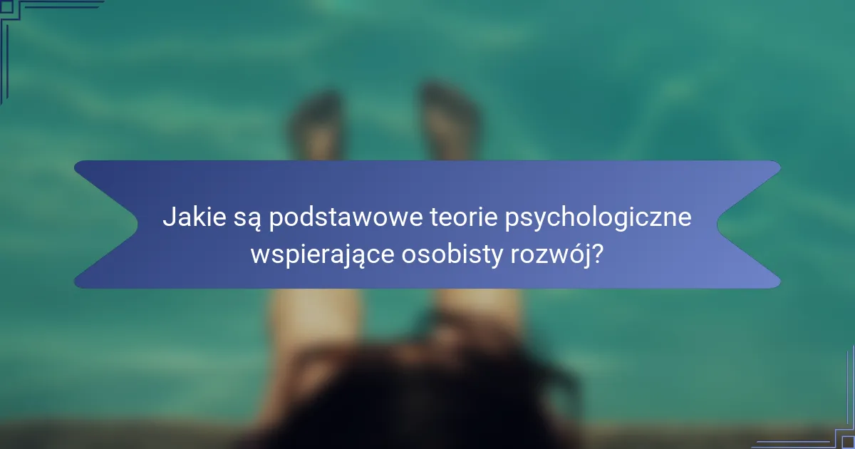 Jakie są podstawowe teorie psychologiczne wspierające osobisty rozwój?