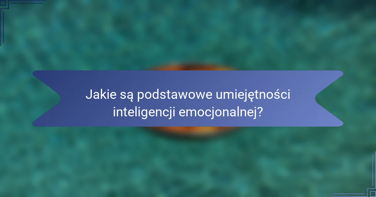 Jakie są podstawowe umiejętności inteligencji emocjonalnej?
