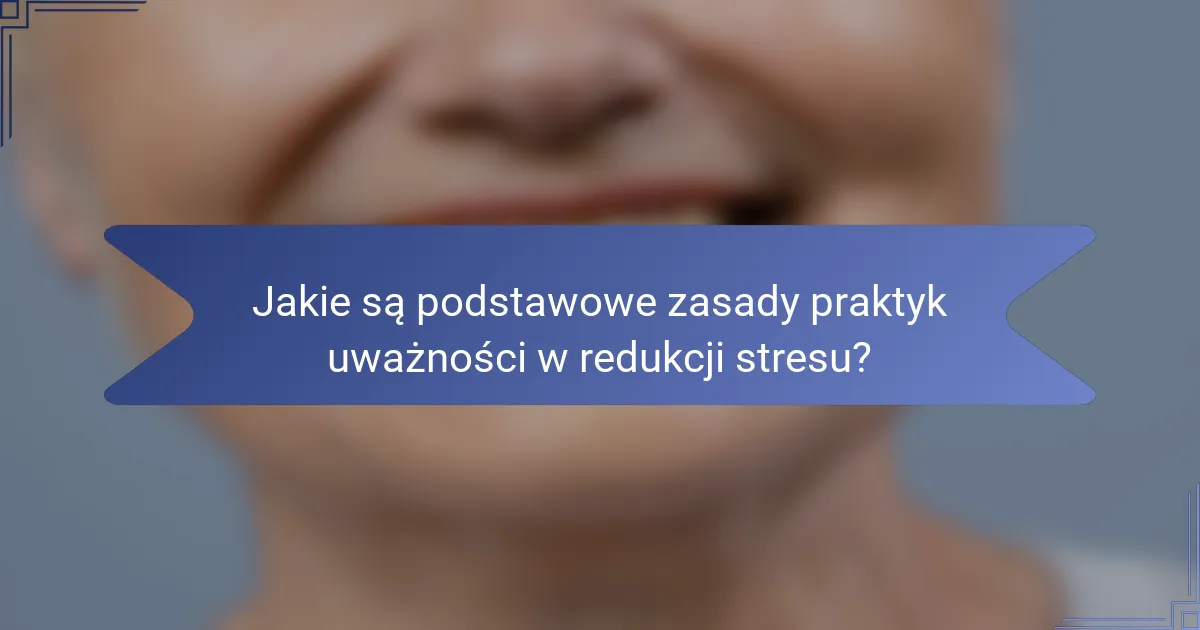 Jakie są podstawowe zasady praktyk uważności w redukcji stresu?