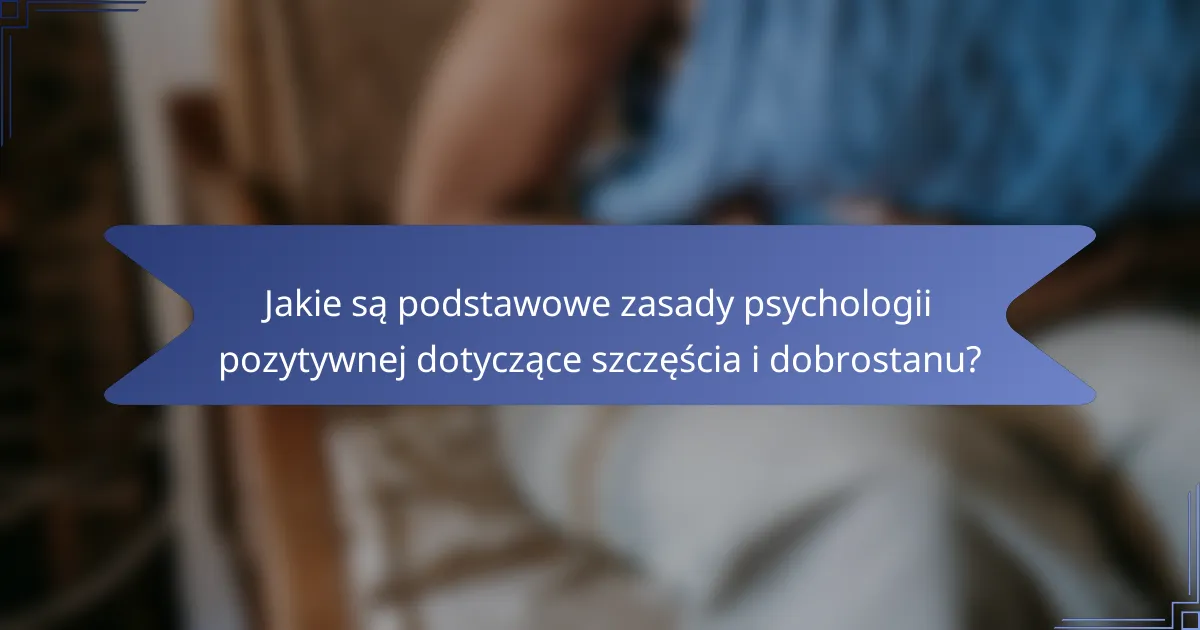 Jakie są podstawowe zasady psychologii pozytywnej dotyczące szczęścia i dobrostanu?