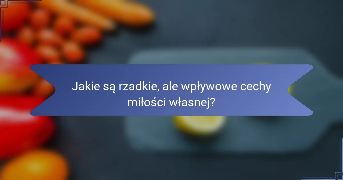 Jakie są rzadkie, ale wpływowe cechy miłości własnej?