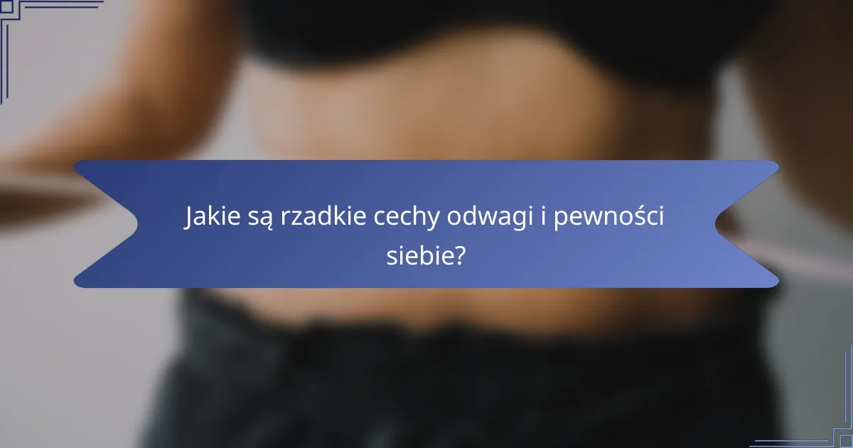 Jakie są rzadkie cechy odwagi i pewności siebie?