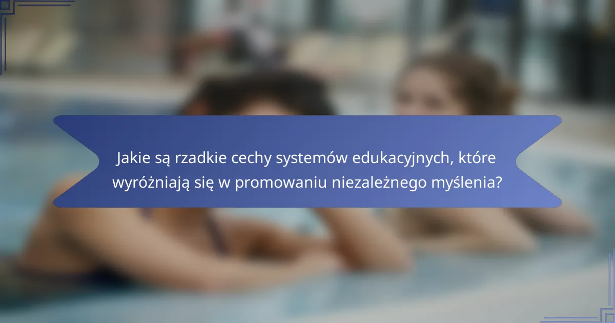 Jakie są rzadkie cechy systemów edukacyjnych, które wyróżniają się w promowaniu niezależnego myślenia?