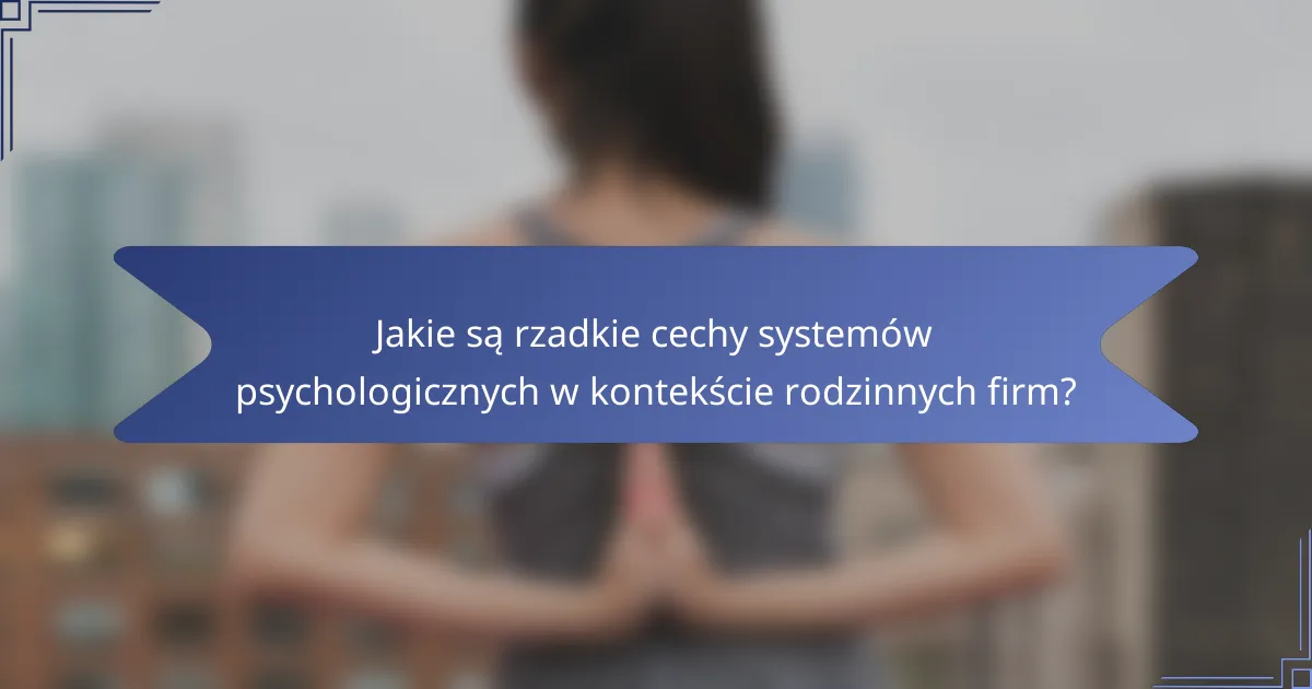 Jakie są rzadkie cechy systemów psychologicznych w kontekście rodzinnych firm?