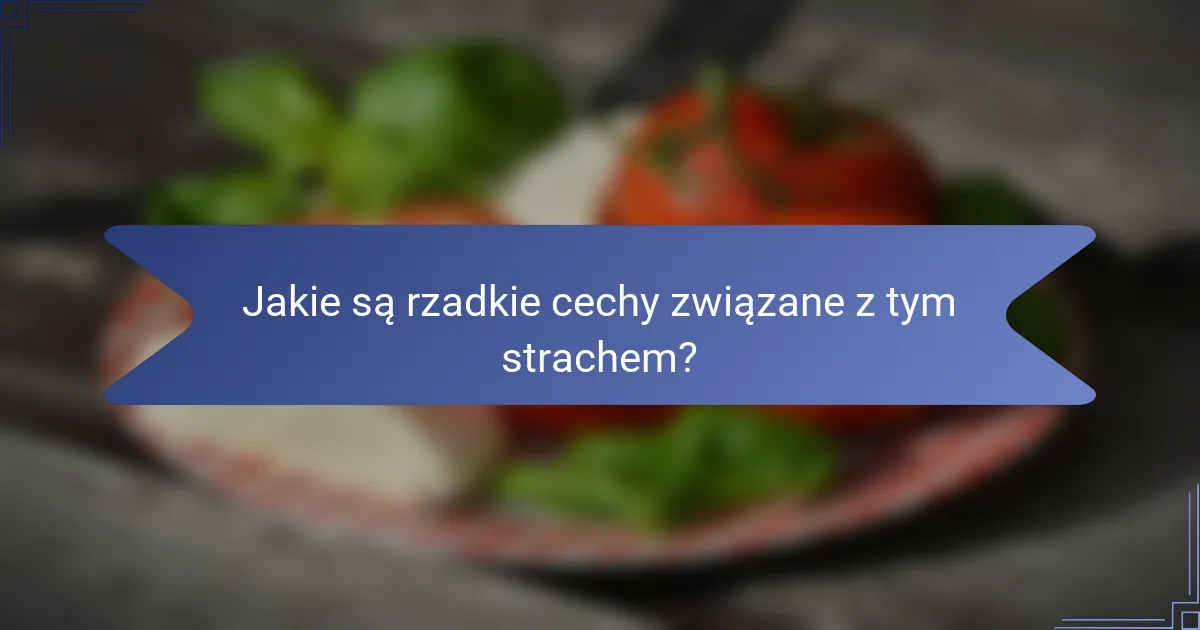 Jakie są rzadkie cechy związane z tym strachem?