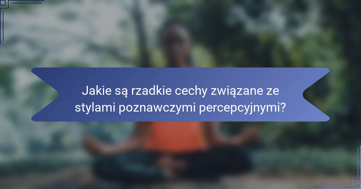 Jakie są rzadkie cechy związane ze stylami poznawczymi percepcyjnymi?