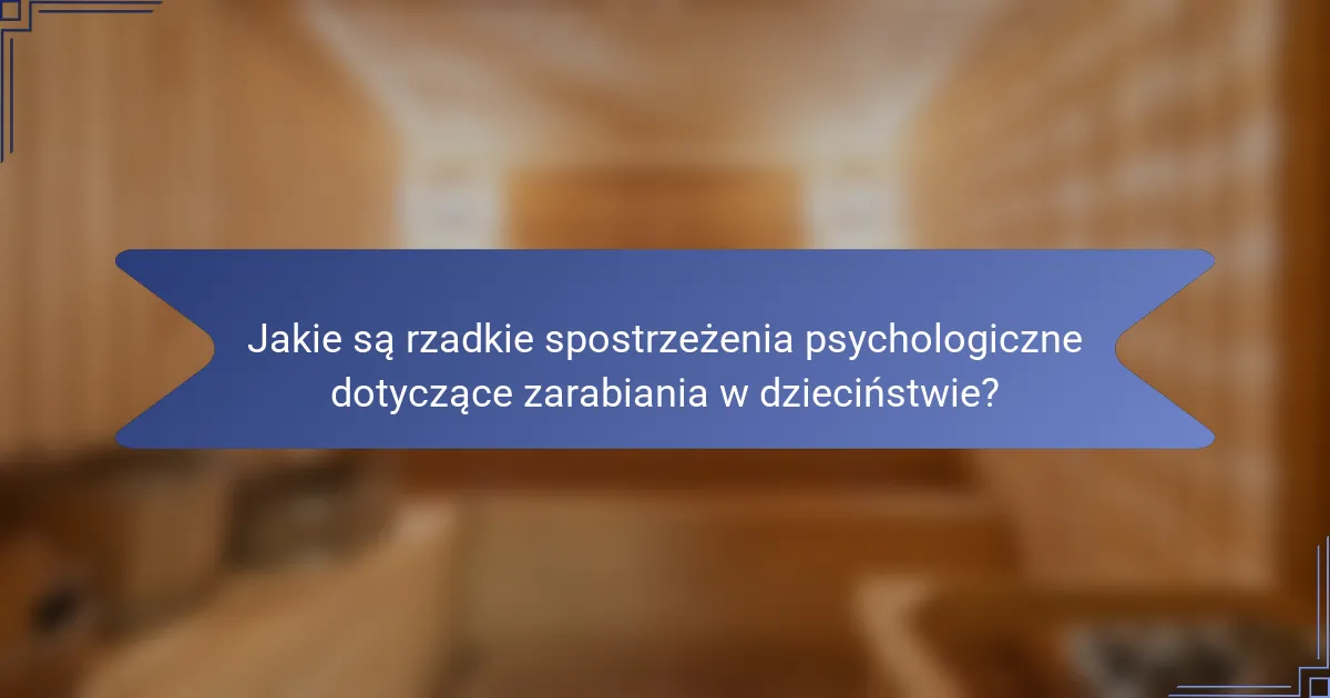 Jakie są rzadkie spostrzeżenia psychologiczne dotyczące zarabiania w dzieciństwie?