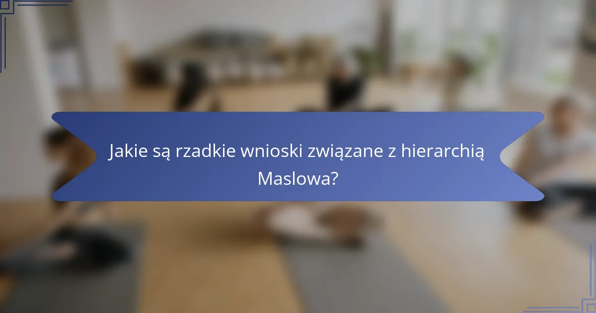 Jakie są rzadkie wnioski związane z hierarchią Maslowa?