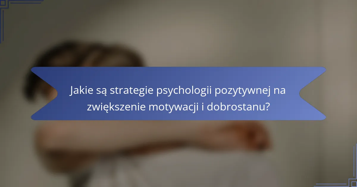 Jakie są strategie psychologii pozytywnej na zwiększenie motywacji i dobrostanu?