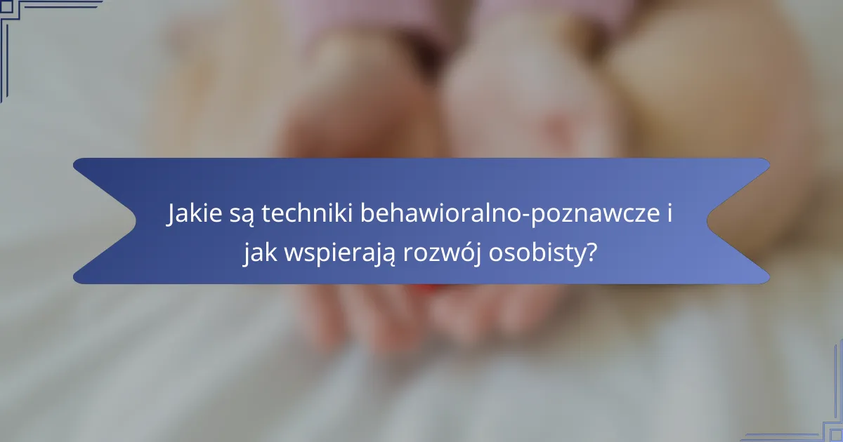 Jakie są techniki behawioralno-poznawcze i jak wspierają rozwój osobisty?