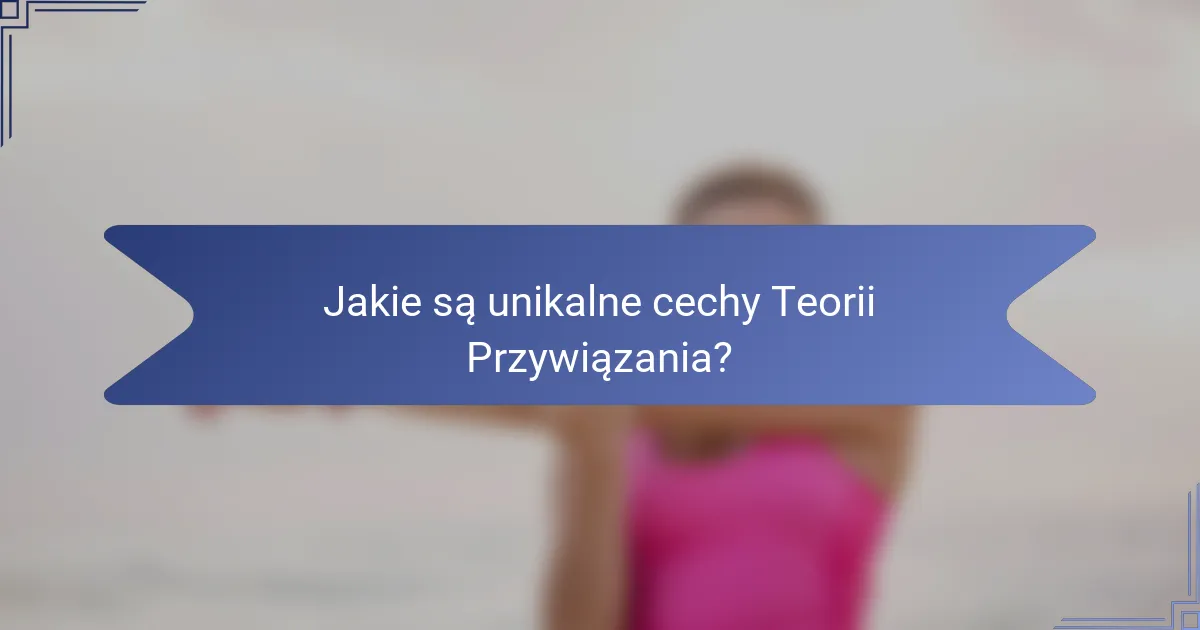 Jakie są unikalne cechy Teorii Przywiązania?