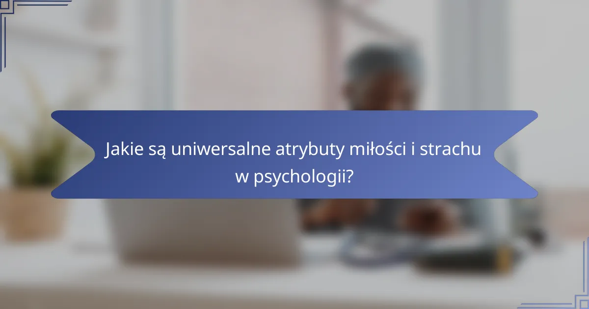 Jakie są uniwersalne atrybuty miłości i strachu w psychologii?