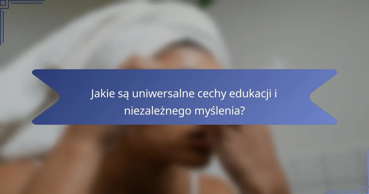 Jakie są uniwersalne cechy edukacji i niezależnego myślenia?