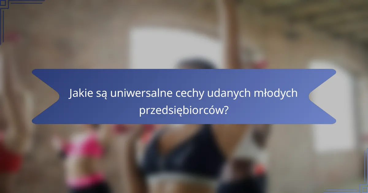 Jakie są uniwersalne cechy udanych młodych przedsiębiorców?