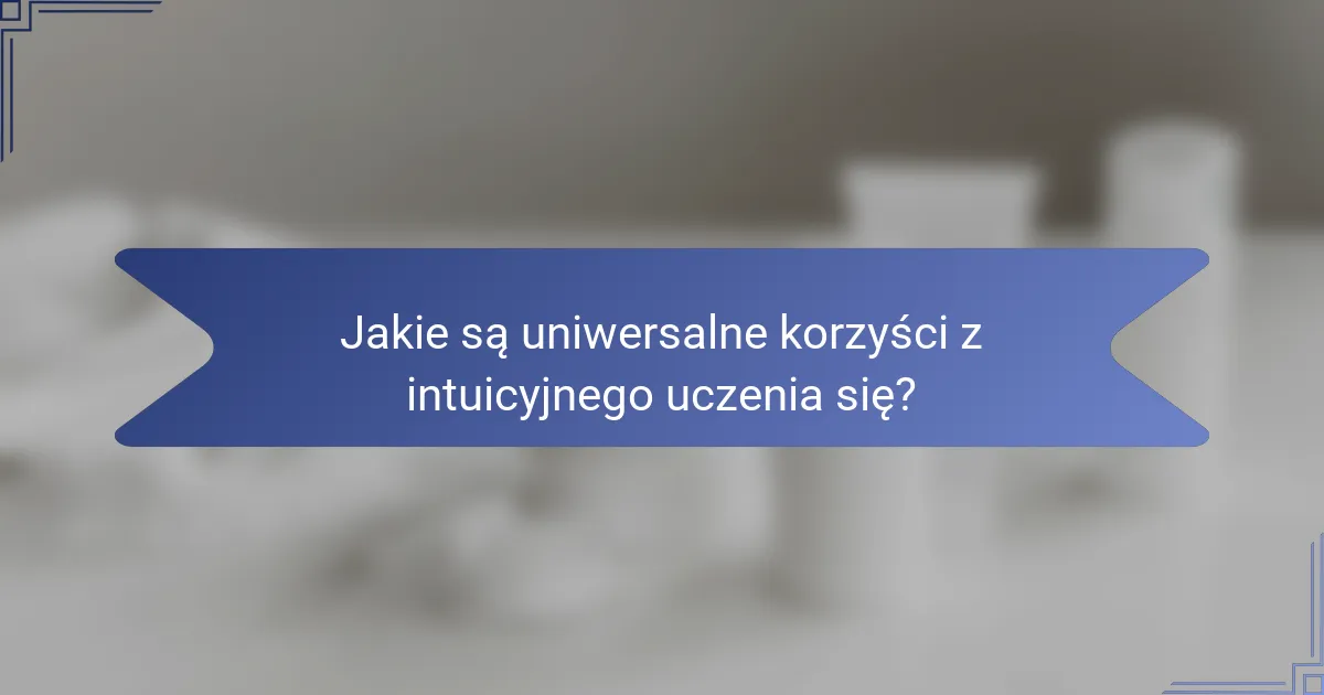 Jakie są uniwersalne korzyści z intuicyjnego uczenia się?