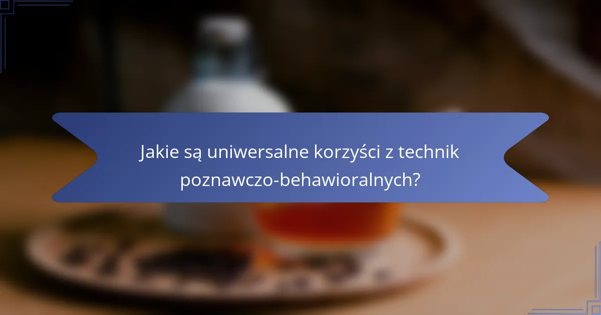 Jakie są uniwersalne korzyści z technik poznawczo-behawioralnych?