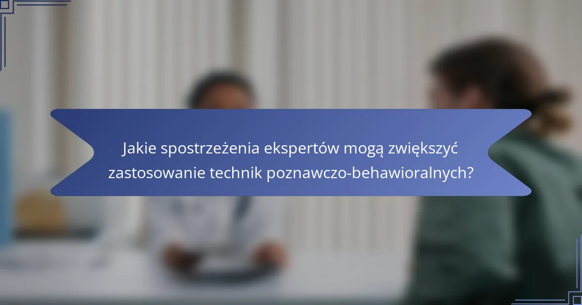 Jakie spostrzeżenia ekspertów mogą zwiększyć zastosowanie technik poznawczo-behawioralnych?