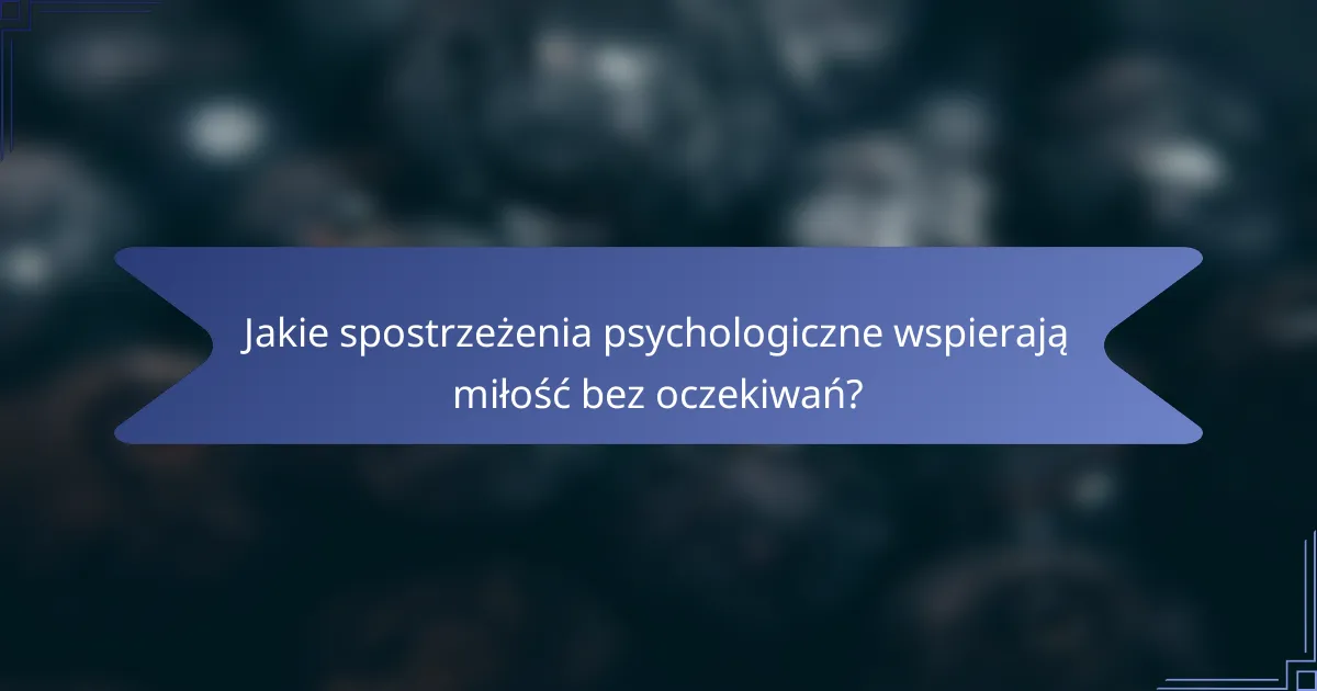 Jakie spostrzeżenia psychologiczne wspierają miłość bez oczekiwań?
