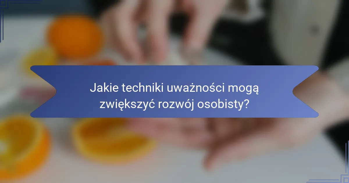 Jakie techniki uważności mogą zwiększyć rozwój osobisty?