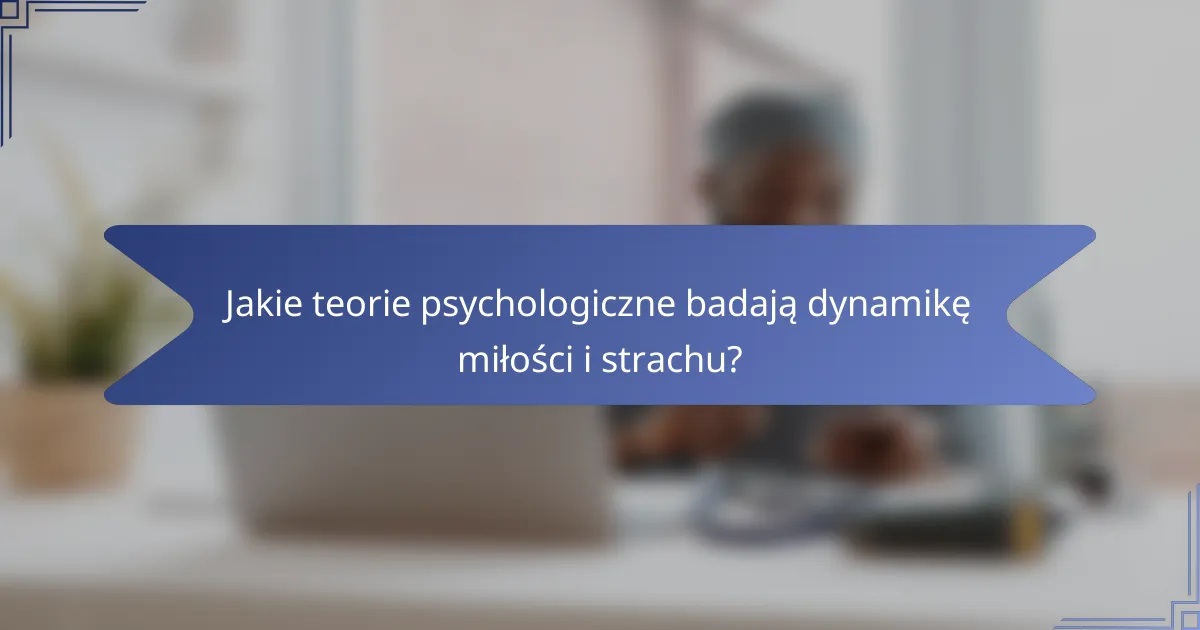 Jakie teorie psychologiczne badają dynamikę miłości i strachu?