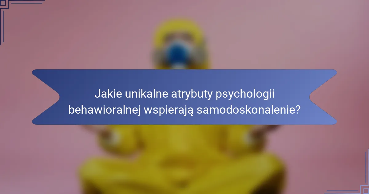Jakie unikalne atrybuty psychologii behawioralnej wspierają samodoskonalenie?