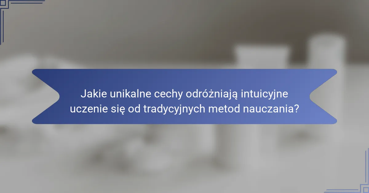 Jakie unikalne cechy odróżniają intuicyjne uczenie się od tradycyjnych metod nauczania?