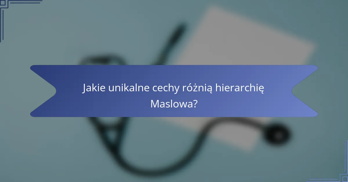 Jakie unikalne cechy różnią hierarchię Maslowa?