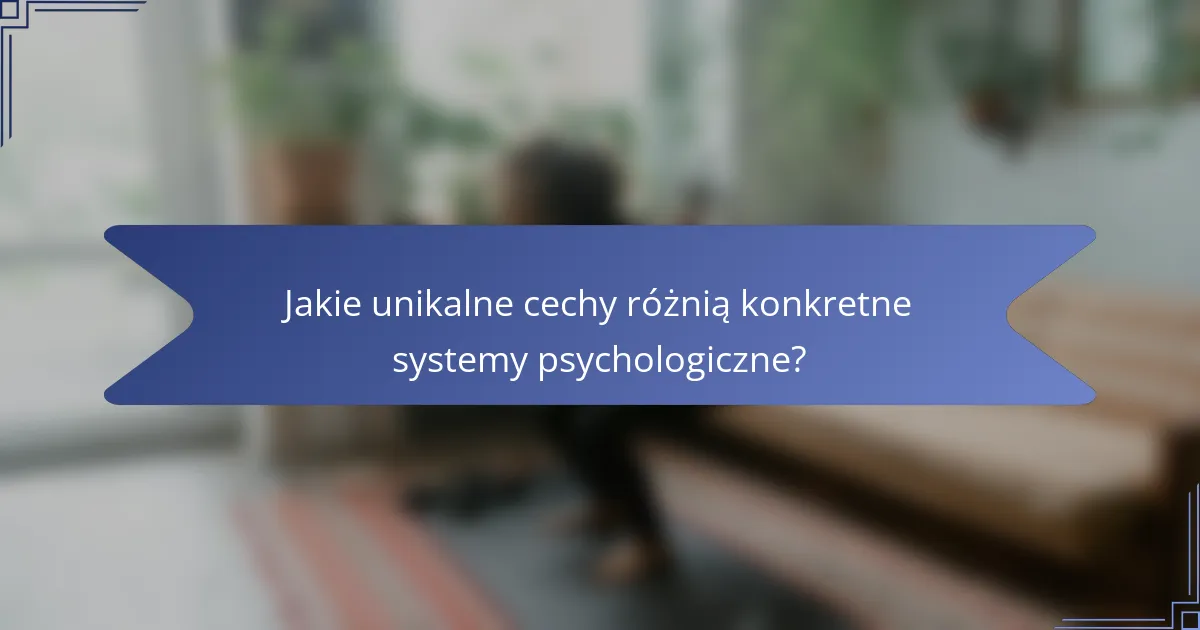 Jakie unikalne cechy różnią konkretne systemy psychologiczne?