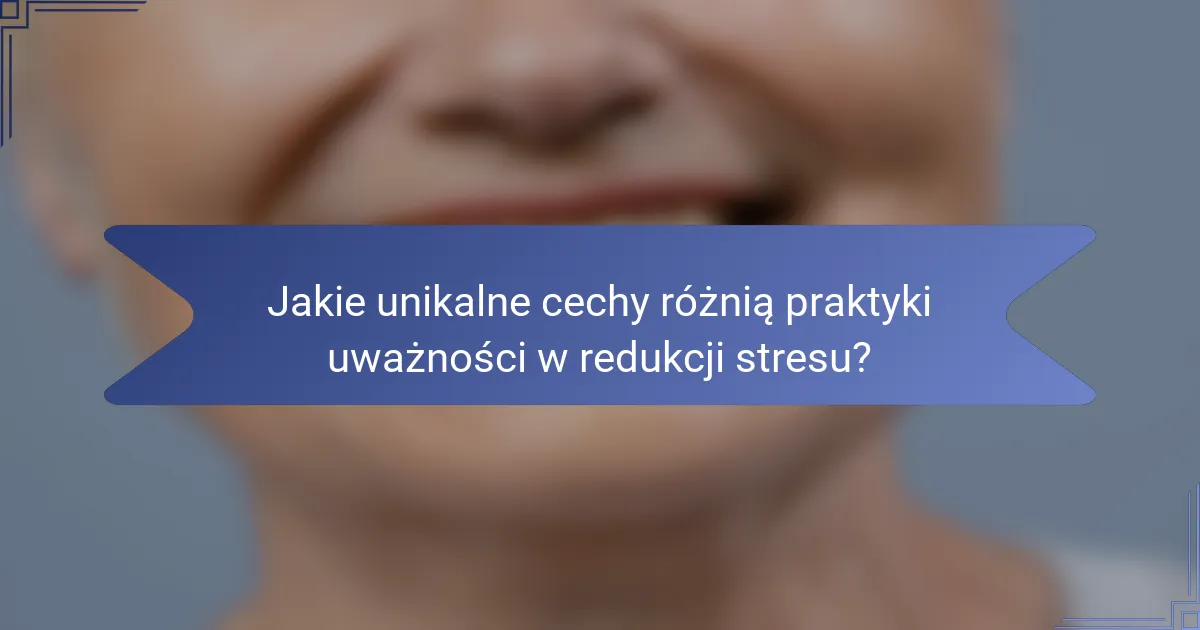 Jakie unikalne cechy różnią praktyki uważności w redukcji stresu?