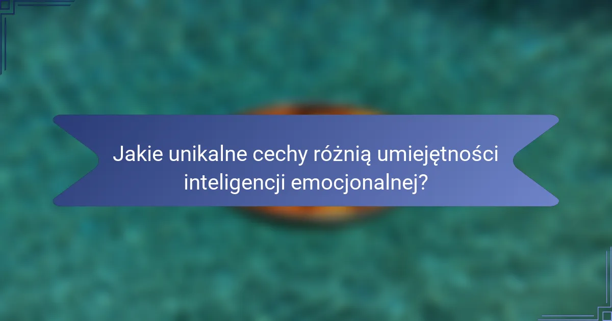 Jakie unikalne cechy różnią umiejętności inteligencji emocjonalnej?