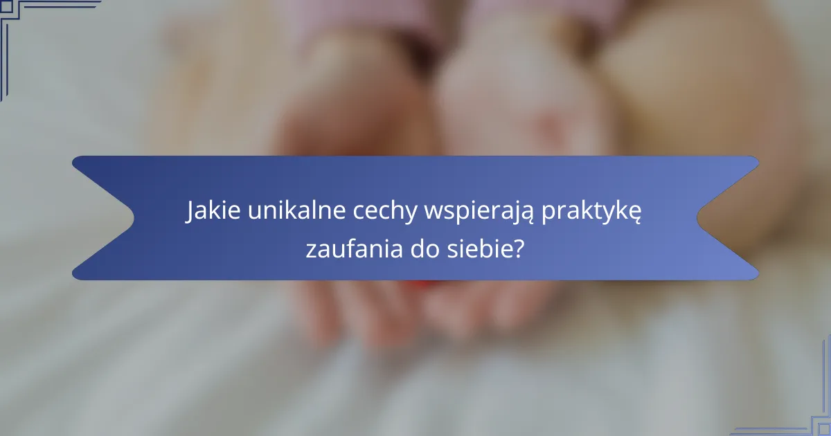 Jakie unikalne cechy wspierają praktykę zaufania do siebie?