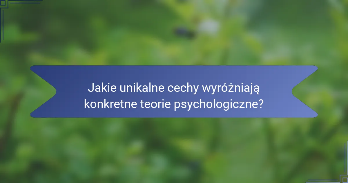 Jakie unikalne cechy wyróżniają konkretne teorie psychologiczne?