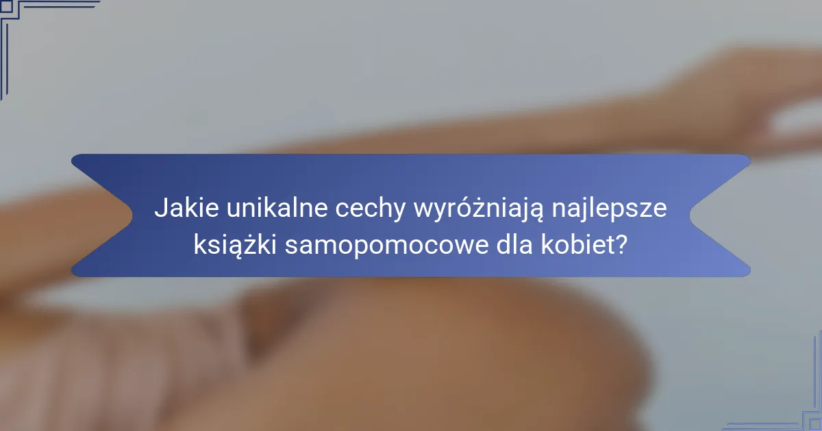 Jakie unikalne cechy wyróżniają najlepsze książki samopomocowe dla kobiet?