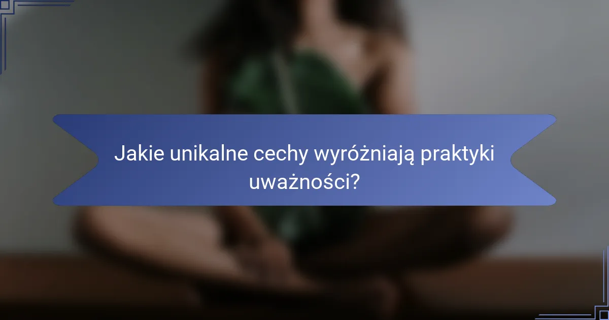 Jakie unikalne cechy wyróżniają praktyki uważności?