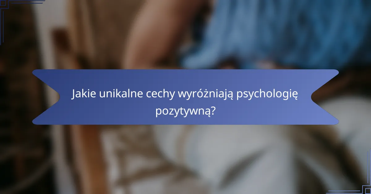 Jakie unikalne cechy wyróżniają psychologię pozytywną?