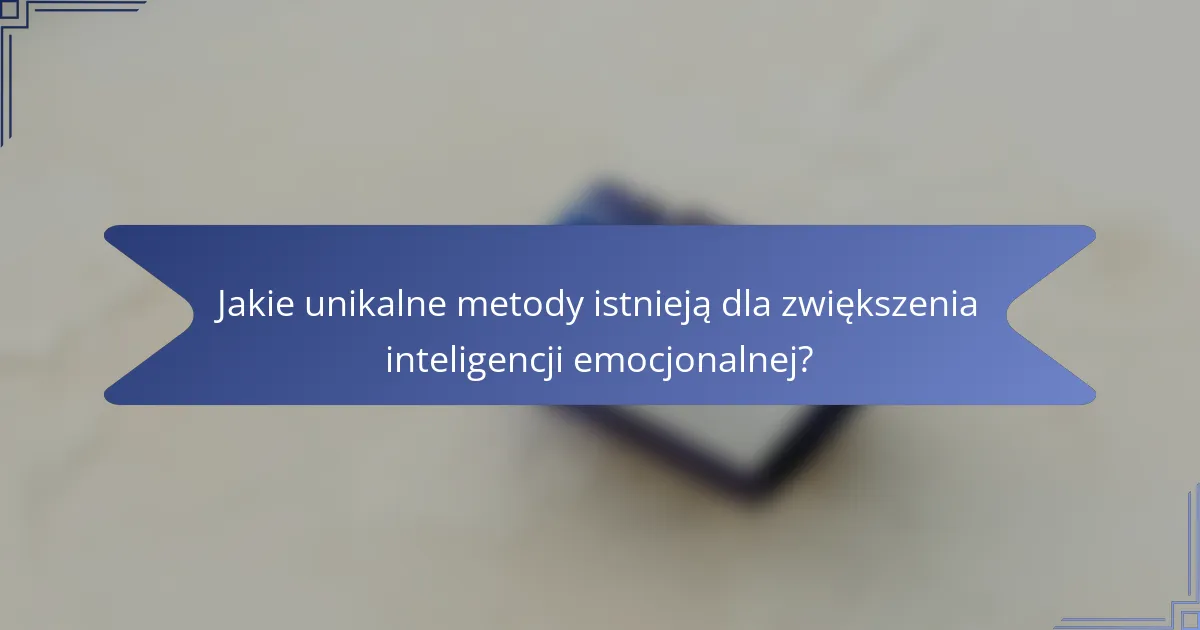 Jakie unikalne metody istnieją dla zwiększenia inteligencji emocjonalnej?