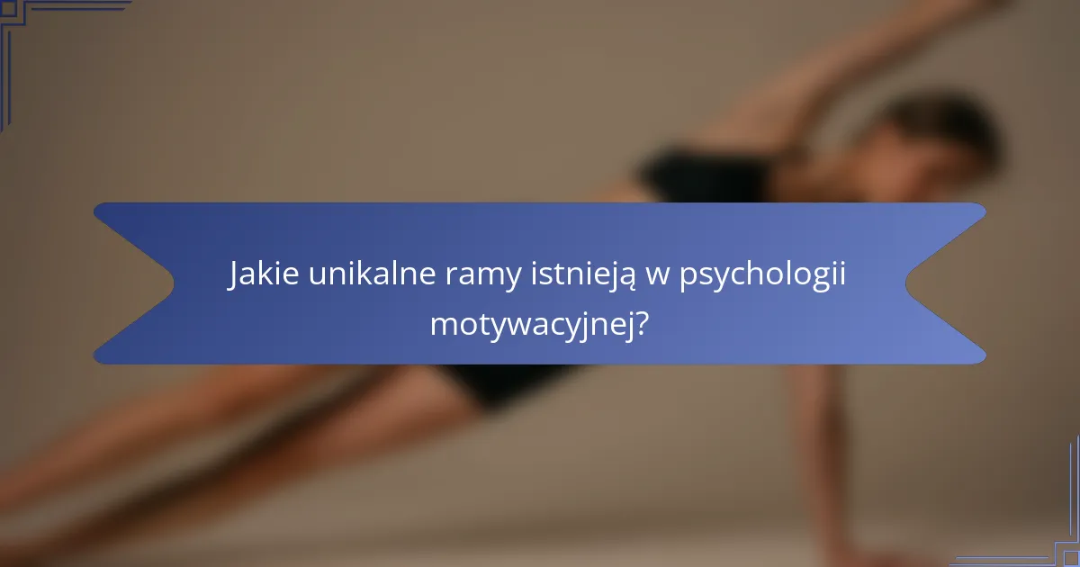 Jakie unikalne ramy istnieją w psychologii motywacyjnej?