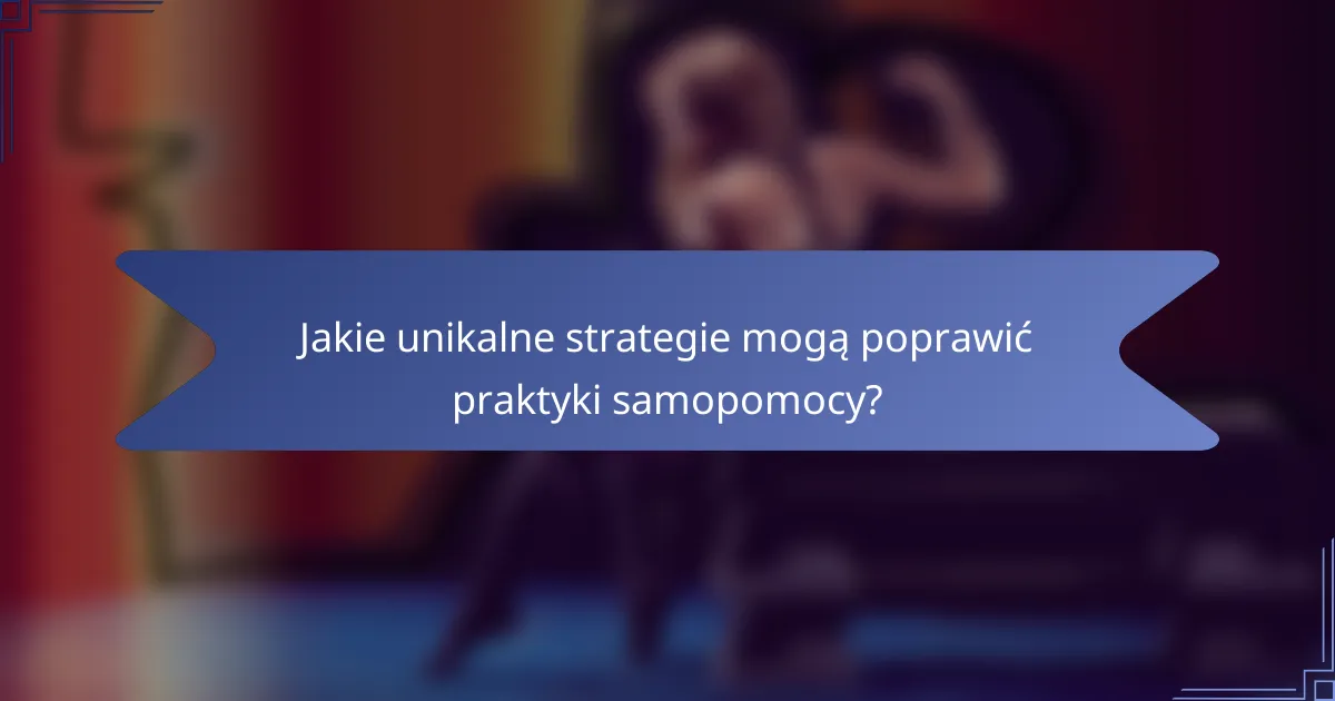 Jakie unikalne strategie mogą poprawić praktyki samopomocy?