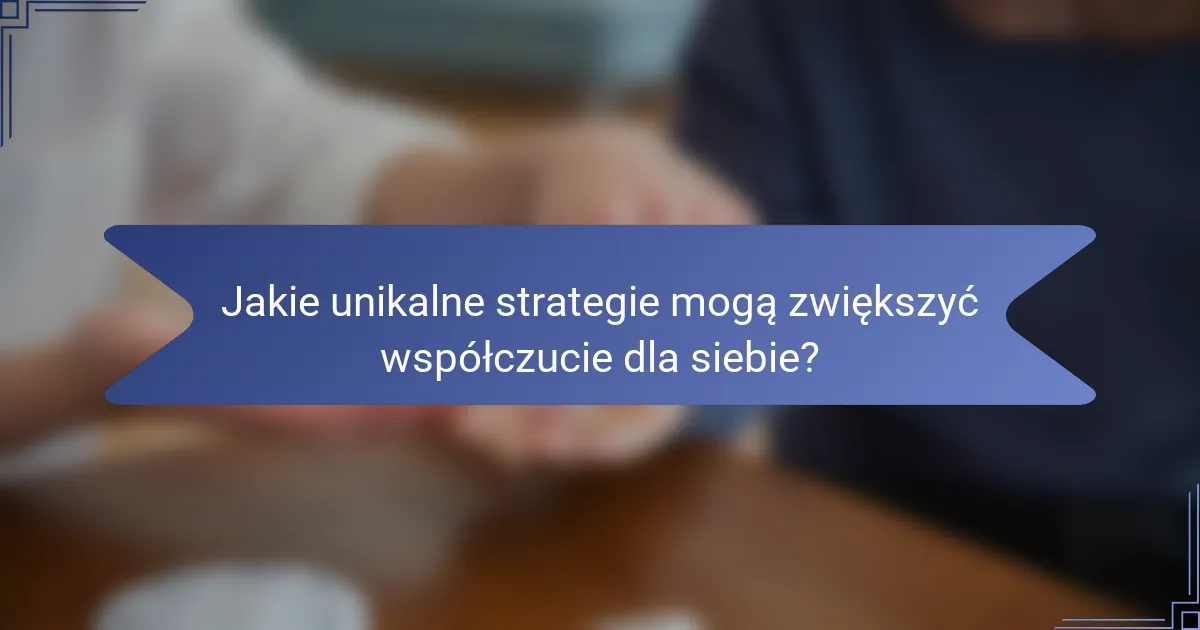 Jakie unikalne strategie mogą zwiększyć współczucie dla siebie?