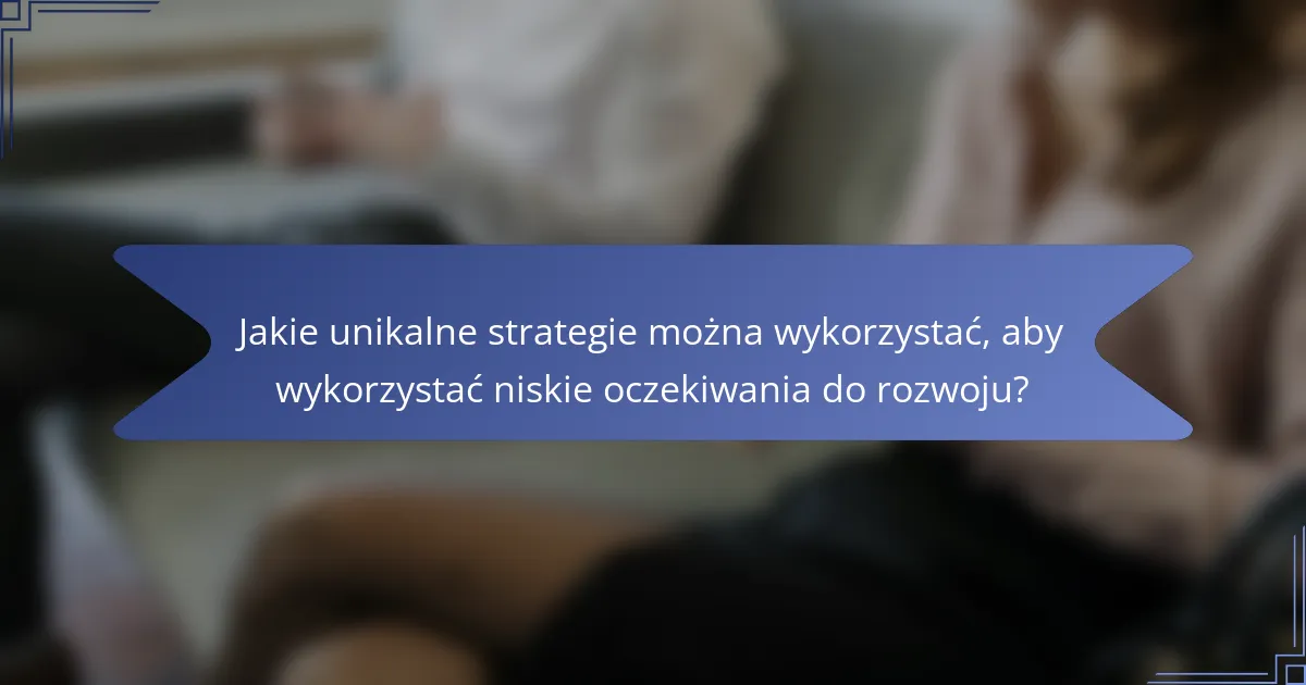 Jakie unikalne strategie można wykorzystać, aby wykorzystać niskie oczekiwania do rozwoju?