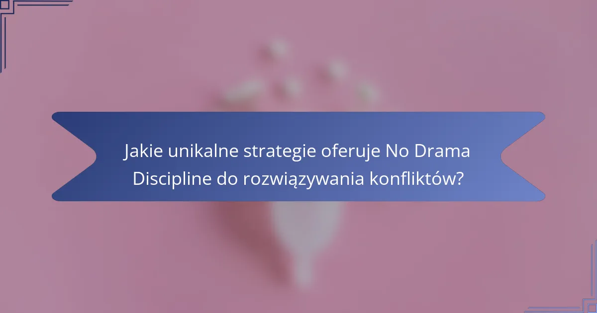 Jakie unikalne strategie oferuje No Drama Discipline do rozwiązywania konfliktów?