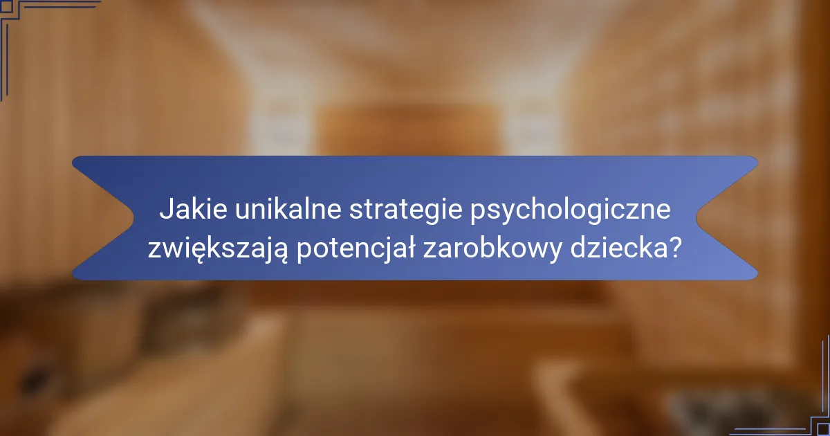 Jakie unikalne strategie psychologiczne zwiększają potencjał zarobkowy dziecka?