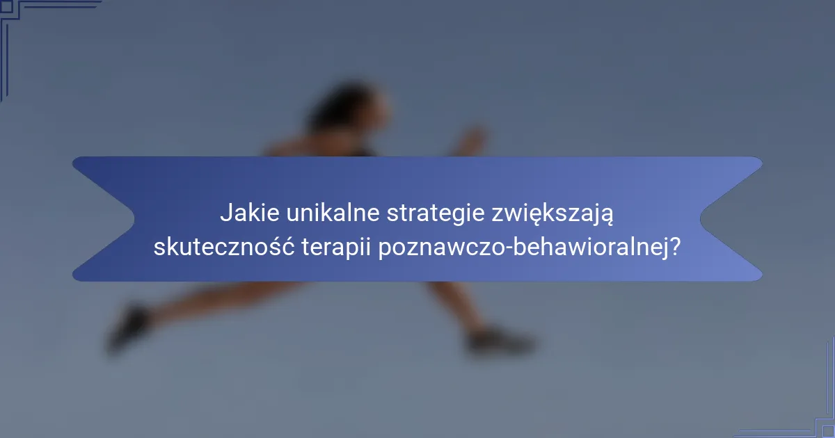 Jakie unikalne strategie zwiększają skuteczność terapii poznawczo-behawioralnej?