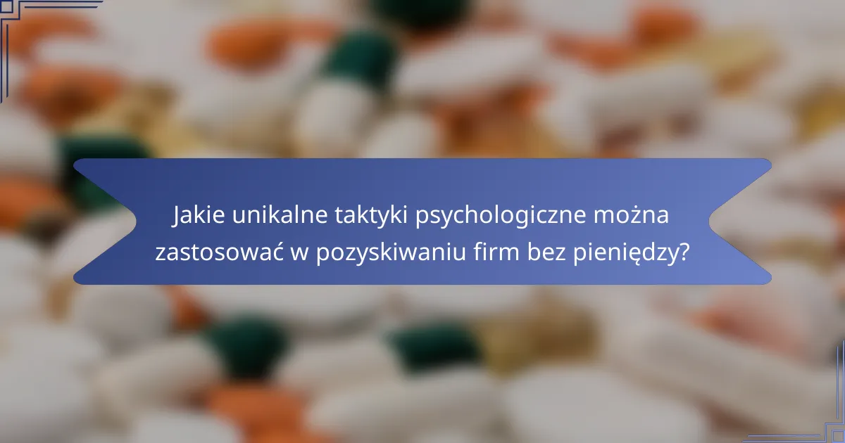 Jakie unikalne taktyki psychologiczne można zastosować w pozyskiwaniu firm bez pieniędzy?