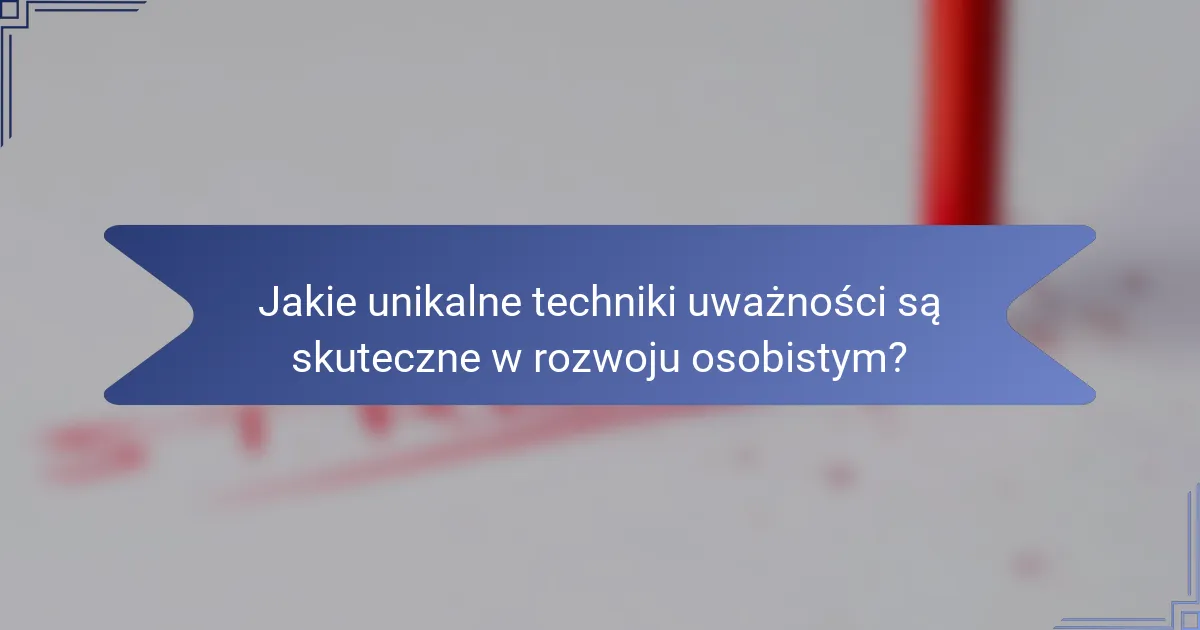 Jakie unikalne techniki uważności są skuteczne w rozwoju osobistym?