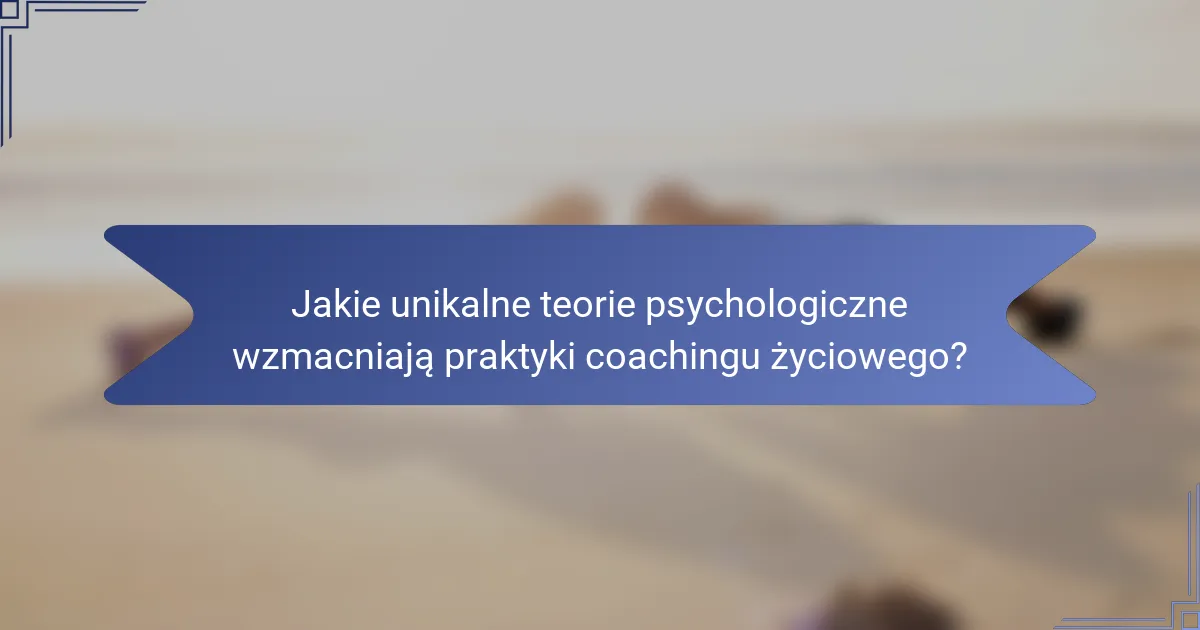 Jakie unikalne teorie psychologiczne wzmacniają praktyki coachingu życiowego?